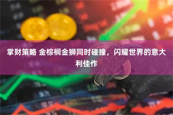 掌财策略 金棕榈金狮同时碰撞，闪耀世界的意大利佳作