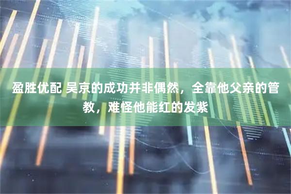 盈胜优配 吴京的成功并非偶然，全靠他父亲的管教，难怪他能红的发紫