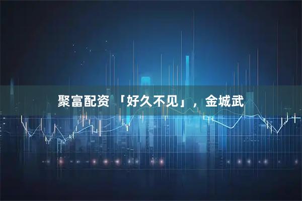 聚富配资 「好久不见」，金城武