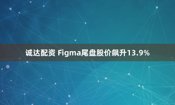 诚达配资 Figma尾盘股价飙升13.9%