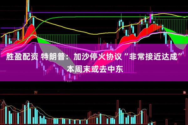 胜盈配资 特朗普：加沙停火协议“非常接近达成” 本周末或去中东
