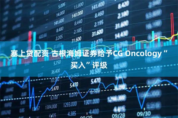 塞上贷配资 古根海姆证券给予CG Oncology“买入”评级