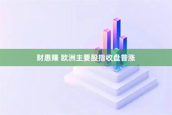 财惠赚 欧洲主要股指收盘普涨