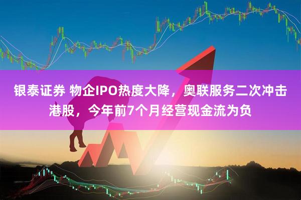 银泰证券 物企IPO热度大降，奥联服务二次冲击港股，今年前7个月经营现金流为负