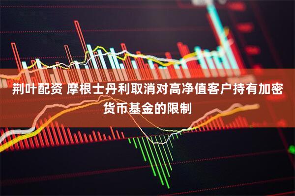 荆叶配资 摩根士丹利取消对高净值客户持有加密货币基金的限制