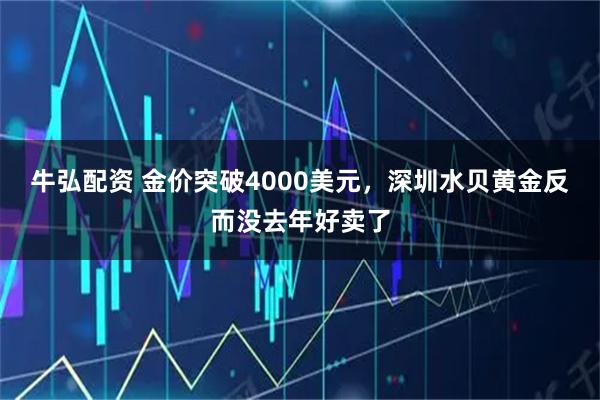 牛弘配资 金价突破4000美元，深圳水贝黄金反而没去年好卖了