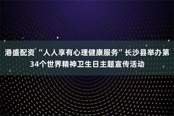 港盛配资 “人人享有心理健康服务”长沙县举办第34个世界精神卫生日主题宣传活动