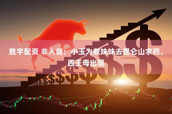 胜宇配资 非人哉：小玉为救妹妹去昆仑山求药，西王母出现
