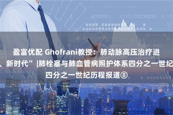 盈富优配 Ghofrani教授：肺动脉高压治疗进入“新靶点、新时代” |肺栓塞与肺血管病照护体系四分之一世纪历程报道⑧