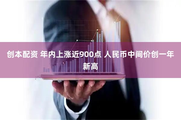 创本配资 年内上涨近900点 人民币中间价创一年新高