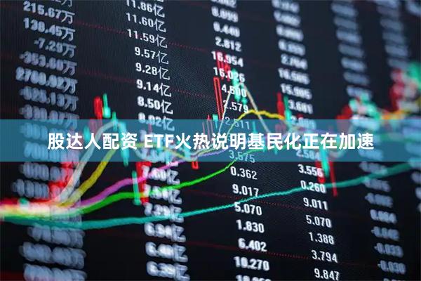 股达人配资 ETF火热说明基民化正在加速