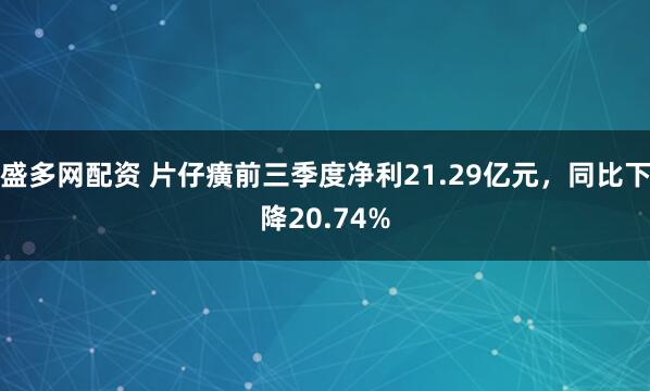 盛多网配资 片仔癀前三季度净利21.29亿元，同比下降20.74%