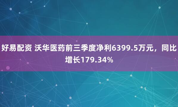 好易配资 沃华医药前三季度净利6399.5万元，同比增长179.34%
