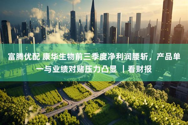 富腾优配 康华生物前三季度净利润腰斩，产品单一与业绩对赌压力凸显 ｜看财报