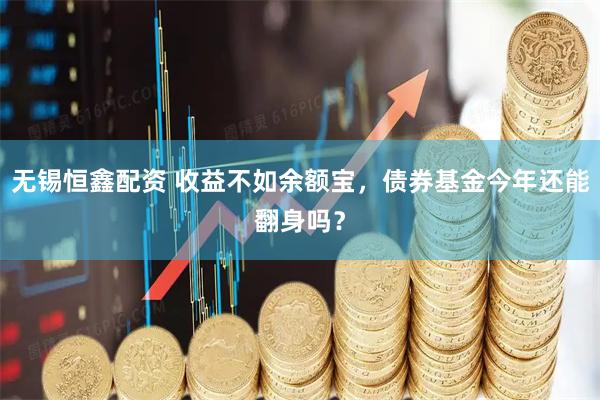 无锡恒鑫配资 收益不如余额宝，债券基金今年还能翻身吗？