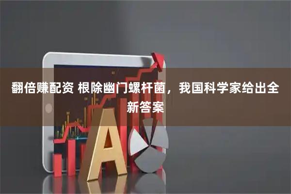 翻倍赚配资 根除幽门螺杆菌，我国科学家给出全新答案