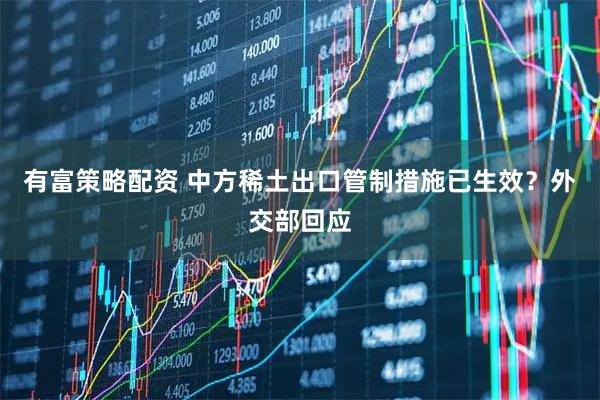 有富策略配资 中方稀土出口管制措施已生效？外交部回应