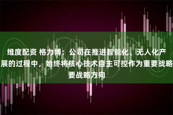 维度配资 格力博：公司在推进智能化、无人化产品发展的过程中，始终将核心技术自主可控作为重要战略方向