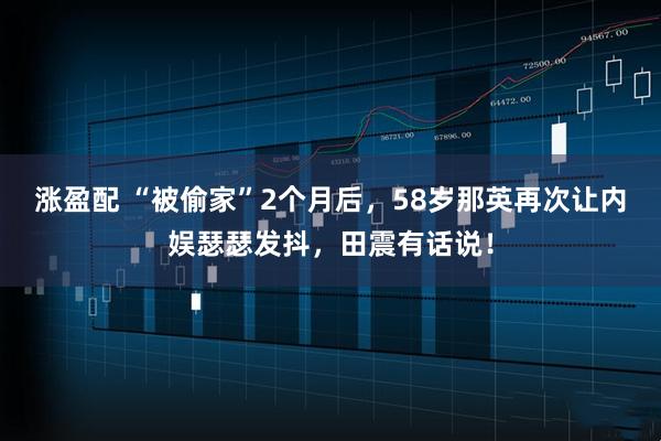 涨盈配 “被偷家”2个月后，58岁那英再次让内娱瑟瑟发抖，田震有话说！
