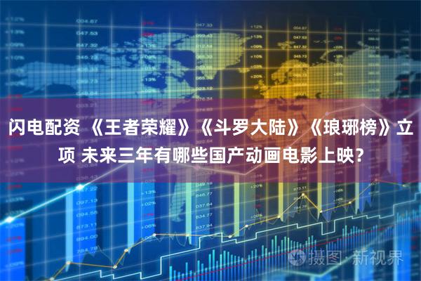 闪电配资 《王者荣耀》《斗罗大陆》《琅琊榜》立项 未来三年有哪些国产动画电影上映？