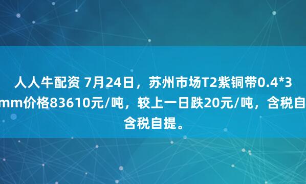 人人牛配资 7月24日，苏州市场T2紫铜带0.4*300mm价格83610元/吨，较上一日跌20元/吨，含税自提。