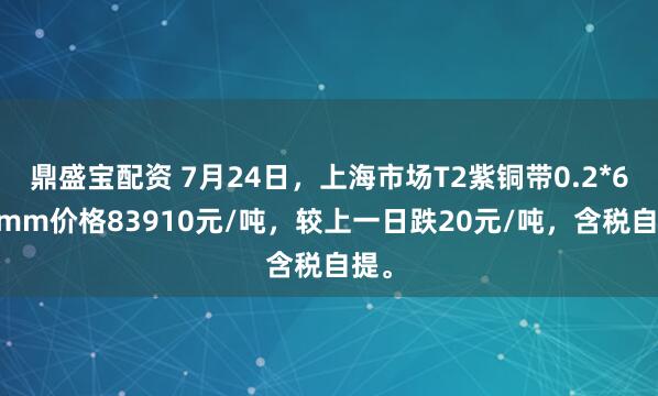 鼎盛宝配资 7月24日，上海市场T2紫铜带0.2*600mm价格83910元/吨，较上一日跌20元/吨，含税自提。