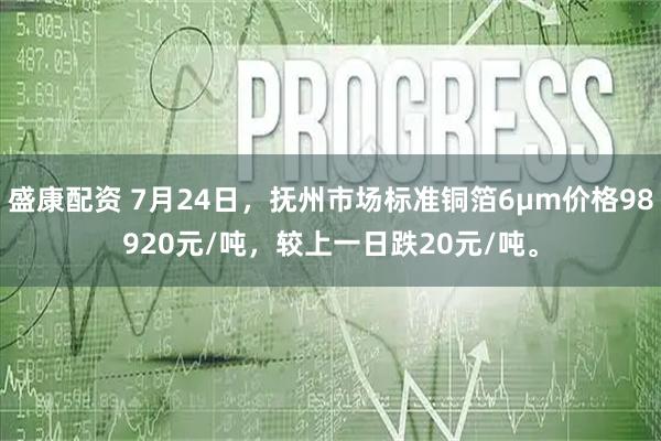 盛康配资 7月24日，抚州市场标准铜箔6μm价格98920元/吨，较上一日跌20元/吨。