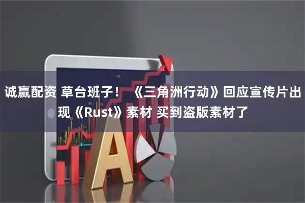 诚赢配资 草台班子! 《三角洲行动》回应宣传片出现《Rust》素材 买到盗版素材了