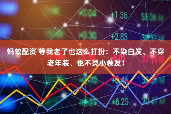 蚂蚁配资 等我老了也这么打扮：不染白发、不穿老年装、也不烫小卷发！