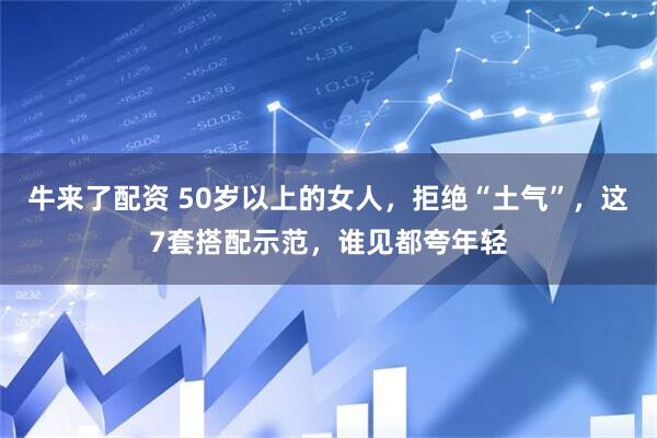 牛来了配资 50岁以上的女人，拒绝“土气”，这7套搭配示范，谁见都夸年轻