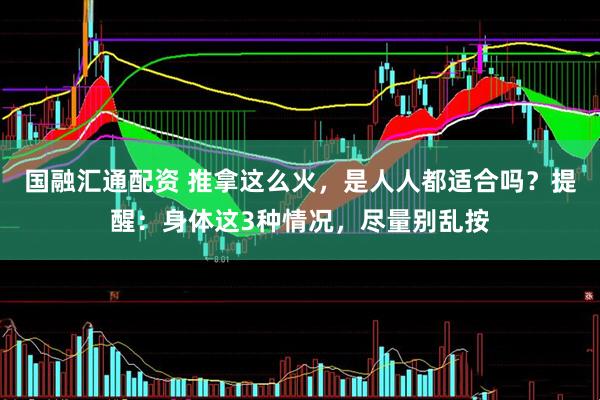 国融汇通配资 推拿这么火,是人人都适合吗?提醒:身体这3种情况,尽量别乱按