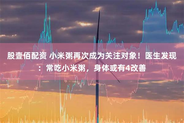 股壹佰配资 小米粥再次成为关注对象！医生发现：常吃小米粥，身体或有4改善