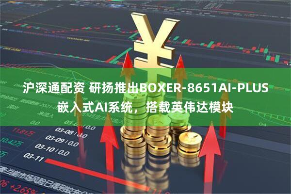 沪深通配资 研扬推出BOXER-8651AI-PLUS嵌入式AI系统，搭载英伟达模块