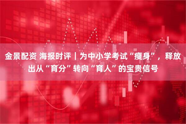 金景配资 海报时评｜为中小学考试“瘦身”，释放出从“育分”转向“育人”的宝贵信号