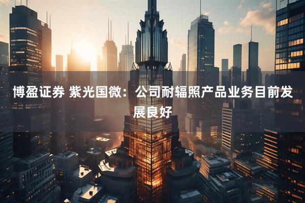 博盈证券 紫光国微：公司耐辐照产品业务目前发展良好