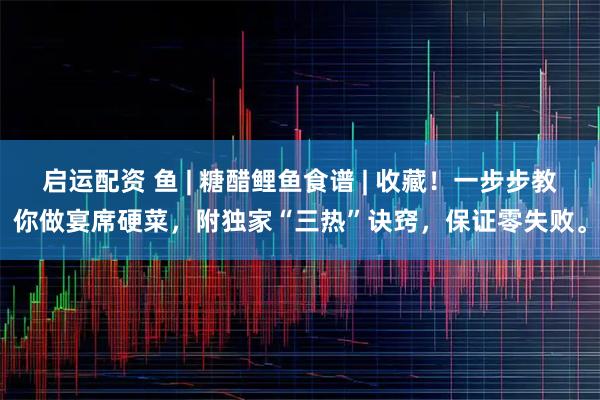 启运配资 鱼 | 糖醋鲤鱼食谱 | 收藏！一步步教你做宴席硬菜，附独家“三热”诀窍，保证零失败。