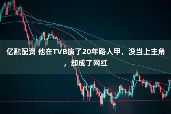 亿融配资 他在TVB演了20年路人甲，没当上主角，却成了网红