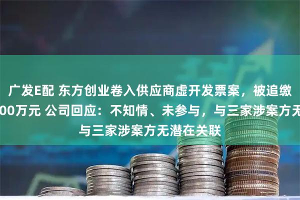 广发E配 东方创业卷入供应商虚开发票案，被追缴税款超4000万元 公司回应：不知情、未参与，与三家涉案方无潜在关联