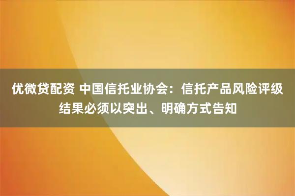 优微贷配资 中国信托业协会：信托产品风险评级结果必须以突出、明确方式告知