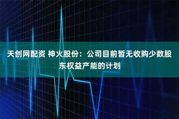 天创网配资 神火股份：公司目前暂无收购少数股东权益产能的计划