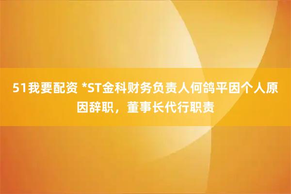 51我要配资 *ST金科财务负责人何鸽平因个人原因辞职，董事长代行职责