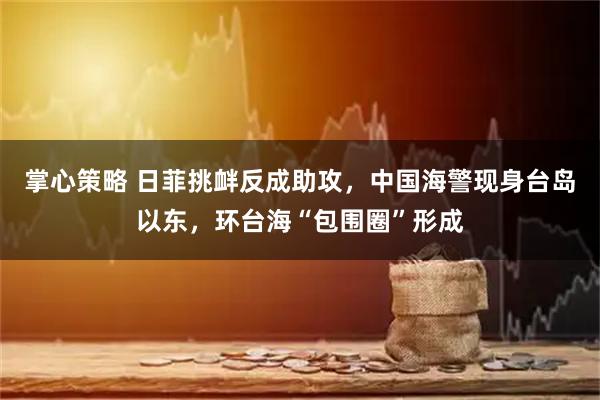 掌心策略 日菲挑衅反成助攻，中国海警现身台岛以东，环台海“包围圈”形成