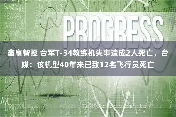 鑫赢智投 台军T-34教练机失事造成2人死亡，台媒：该机型40年来已致12名飞行员死亡
