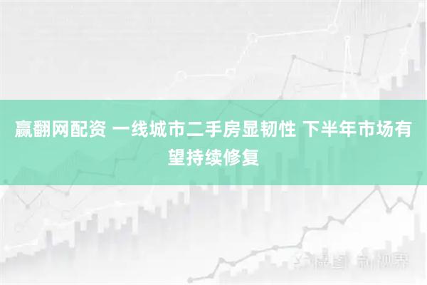 赢翻网配资 一线城市二手房显韧性 下半年市场有望持续修复