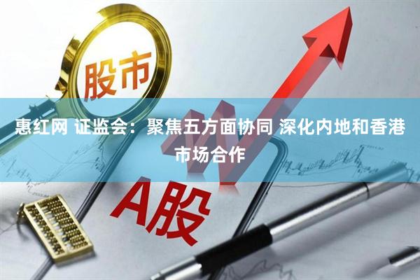 惠红网 证监会:聚焦五方面协同 深化内地和香港市场合作