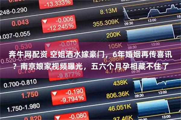 奔牛网配资 空姐洒水嫁豪门,6年婚姻再传喜讯?南京娘家视频曝光,五六个月孕相藏不住了