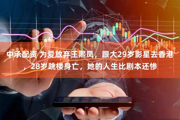 中承配资 为爱放弃王熙凤,跟大29岁影星去香港,28岁跳楼身亡,她的人生比剧本还惨